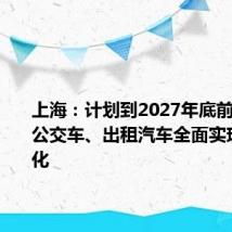 上海:计划到2027年底前 上海市公交车、出租汽车全面实现新能源化