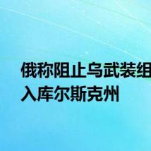 俄称阻止乌武装组织进入库尔斯克州