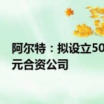 阿尔特:拟设立5000万元合资公司