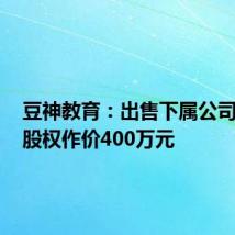 豆神教育:出售下属公司100%股权作价400万元