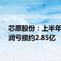 芯原股份:上半年净利润亏损约2.85亿