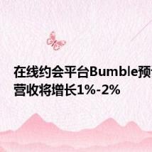 在线约会平台Bumble预计全年营收将增长1%-2%
