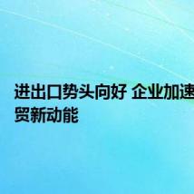 进出口势头向好 企业加速培育外贸新动能