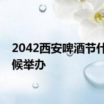 2042西安啤酒节什么时候举办
