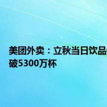 美团外卖:立秋当日饮品销量突破5300万杯