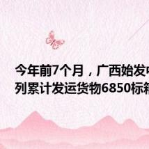 今年前7个月,广西始发中越班列累计发运货物6850标箱
