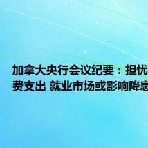 加拿大央行会议纪要:担忧未来消费支出 就业市场或影响降息前景