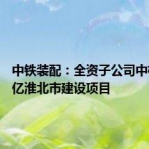 中铁装配:全资子公司中标14.6亿淮北市建设项目