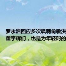 罗永浩回应多次讽刺俞敏洪:为了董宇辉们,也是为年轻时的自己