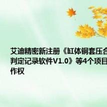 艾迪精密新注册《缸体铜套压合数据采集判定记录软件V1.0》等4个项目的软件著作权