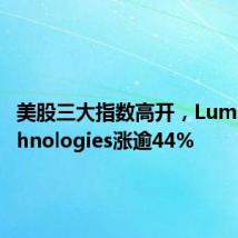 美股三大指数高开,Lumen Technologies涨逾44%