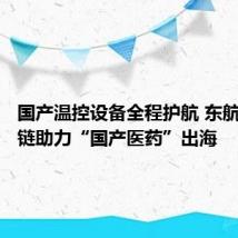 国产温控设备全程护航 东航物流冷链助力“国产医药”出海
