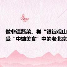 做非遗酱菜、尝“银锭观山”,感受“中轴美食”中的老北京情怀