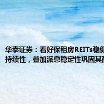 华泰证券:看好保租房REITs稳健运营的持续性,叠加派息稳定性巩固其配置价值