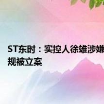 ST东时:实控人徐雄涉嫌信披违规被立案