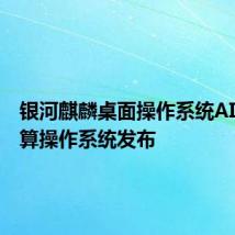 银河麒麟桌面操作系统AI版和智算操作系统发布