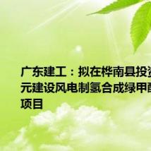 广东建工:拟在桦南县投资140亿元建设风电制氢合成绿甲醇一体化项目