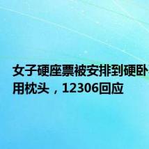 女子硬座票被安排到硬卧不让使用枕头,12306回应