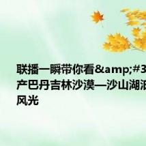 联播一瞬带你看&#32;世界遗产巴丹吉林沙漠—沙山湖泊群绝美风光