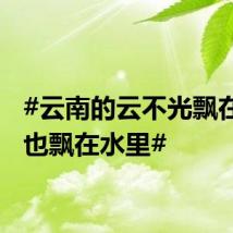 #云南的云不光飘在天上也飘在水里#