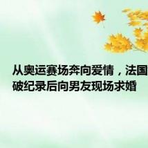 从奥运赛场奔向爱情,法国女选手破纪录后向男友现场求婚