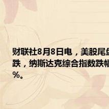 财联社8月8日电，美股尾盘持续下跌，纳斯达克综合指数跌幅扩大至1%。