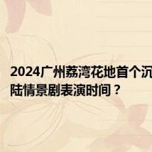 2024广州荔湾花地首个沉浸式水陆情景剧表演时间?