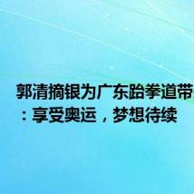 郭清摘银为广东跆拳道带来突破:享受奥运,梦想待续