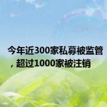 今年近300家私募被监管“点名”,超过1000家被注销
