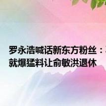 罗永浩喊话新东方粉丝:再惹他就爆猛料让俞敏洪退休