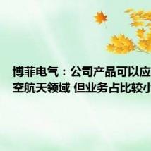 博菲电气:公司产品可以应用于航空航天领域 但业务占比较小