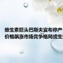 维生素巨头巴斯夫宣布停产 维生素价格飙涨市场竞争格局或生变