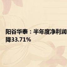 阳谷华泰：半年度净利润同比下降33.71%