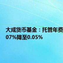 大成货币基金:托管年费率由0.07%降至0.05%
