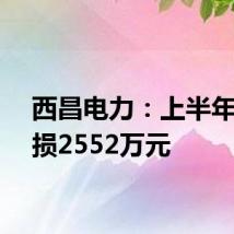 西昌电力:上半年净亏损2552万元