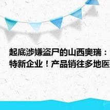 起底涉嫌盗尸的山西奥瑞:为专精特新企业!产品销往多地医院