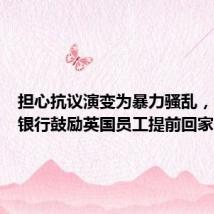 担心抗议演变为暴力骚乱,多家大银行鼓励英国员工提前回家
