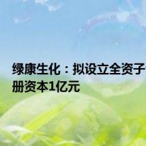 绿康生化:拟设立全资子公司注册资本1亿元
