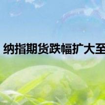 纳指期货跌幅扩大至1%