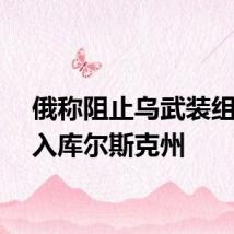 俄称阻止乌武装组织进入库尔斯克州