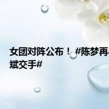 女团对阵公布! #陈梦再与申裕斌交手#