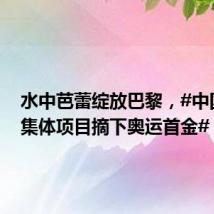 水中芭蕾绽放巴黎,#中国花游集体项目摘下奥运首金#