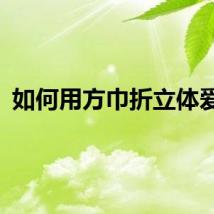 如何用方巾折立体爱心