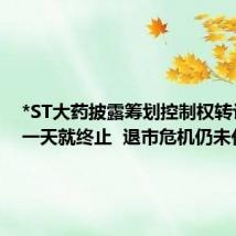 *ST大药披露筹划控制权转让后仅一天就终止 退市危机仍未化解