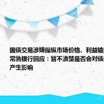 国债交易涉嫌操纵市场价格、利益输送被调查,常熟银行回应:暂不清楚是否会对债券交易业务产生影响