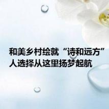 和美乡村绘就“诗和远方”，年轻人选择从这里扬梦起航