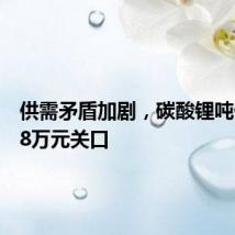 供需矛盾加剧,碳酸锂吨价跌破8万元关口