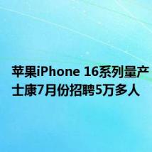 苹果iPhone 16系列量产 郑州富士康7月份招聘5万多人
