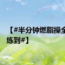 【#半分钟燃脂操全身都练到#】