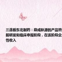 三连板东北制药:鼎成肽源的产品管线处于临床前研发和临床申报阶段,在该阶段企业并无实质性收入